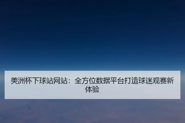 美洲杯下球站网站：全方位数据平台打造球迷观赛新体验