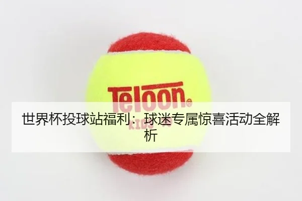 世界杯投球站福利：球迷专属惊喜活动全解析