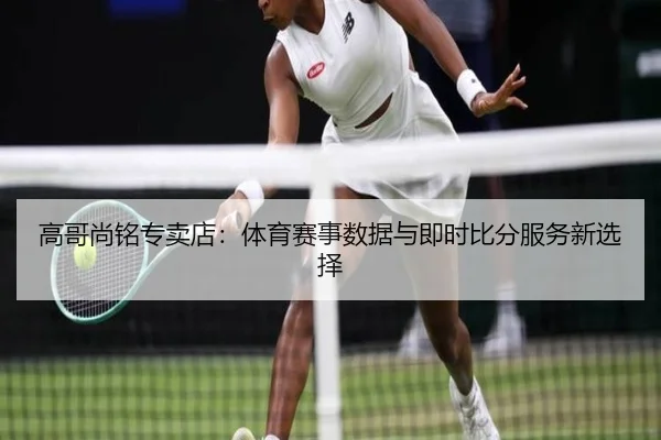 高哥尚铭专卖店：体育赛事数据与即时比分服务新选择
