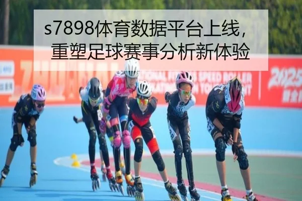 s7898体育数据平台上线，重塑足球赛事分析新体验