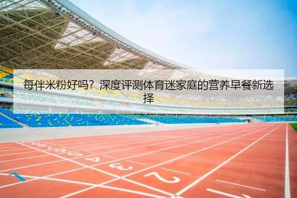 每伴米粉好吗？深度评测体育迷家庭的营养早餐新选择