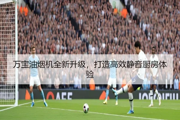 万宝油烟机全新升级，打造高效静音厨房体验