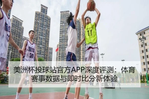 美洲杯投球站官方APP深度评测：体育赛事数据与即时比分新体验