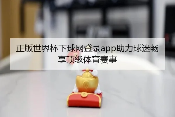 正版世界杯下球网登录app助力球迷畅享顶级体育赛事